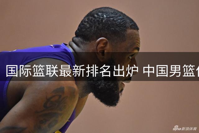 国际篮联最新排名出炉 中国男篮位列全球第30位
