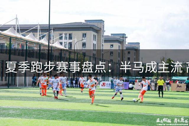 夏季跑步赛事盘点：半马成主流 高海拔地区比赛受青睐