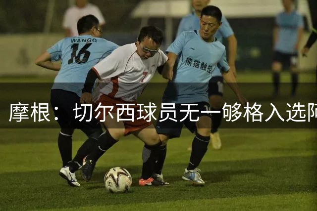 摩根：切尔西球员无一够格入选阿森纳首发阵容