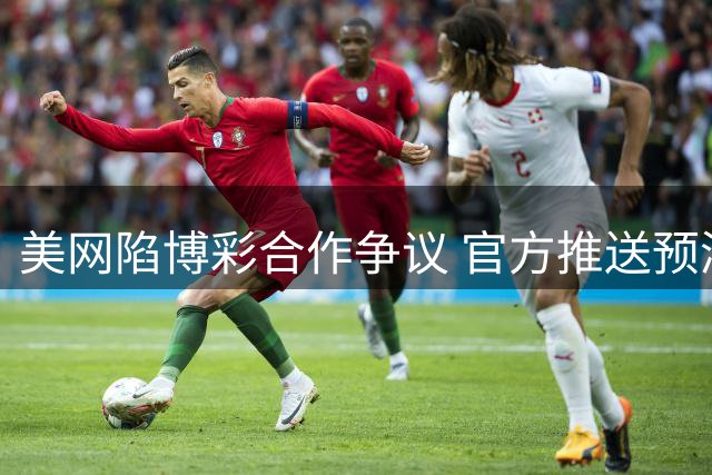 美网陷博彩合作争议 官方推送预测内容遭批双重标准
