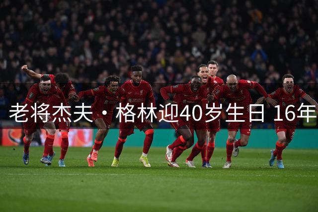 老将杰夫·格林迎40岁生日 16年生涯出战超1200场终夺冠