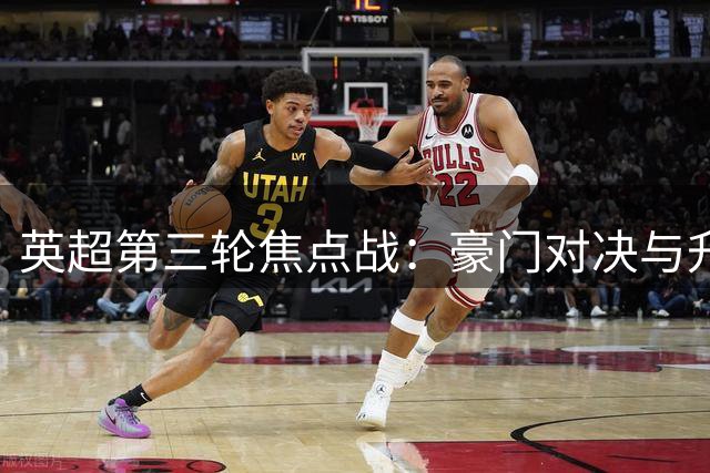 英超第三轮焦点战：豪门对决与升班马挑战